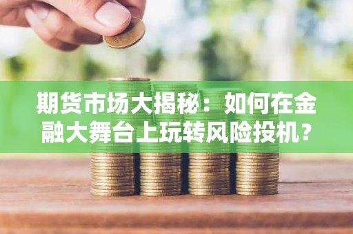 <strong><strong>期货</strong></strong>市场大揭秘：如何在金融大舞台上玩转风险投机？