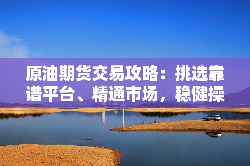 原油期货交易攻略：挑选靠谱平台、精通市场，稳健操作赚大钱