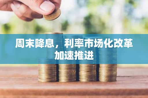 周末降息，利率市场化改革加速推进