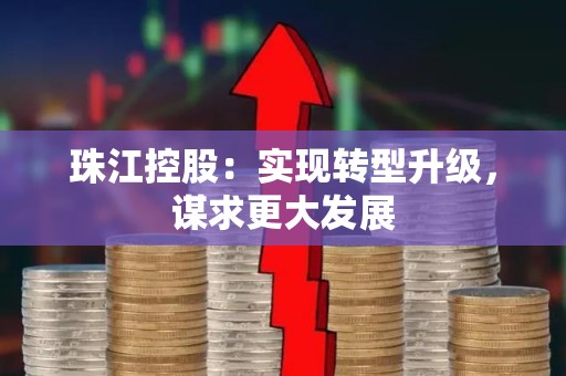 珠江控股：实现转型升级，谋求更大发展