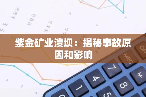 紫金矿业溃坝：揭秘事故原因和影响