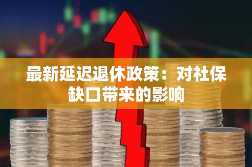 最新延迟退休政策：对社保缺口带来的影响