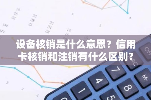 设备核销是什么意思？信用卡核销和注销有什么区别？