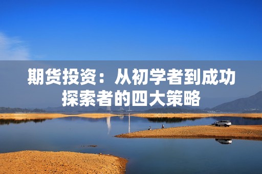 <strong><strong>期货</strong></strong>投资：从初学者到成功探索者的四大策略