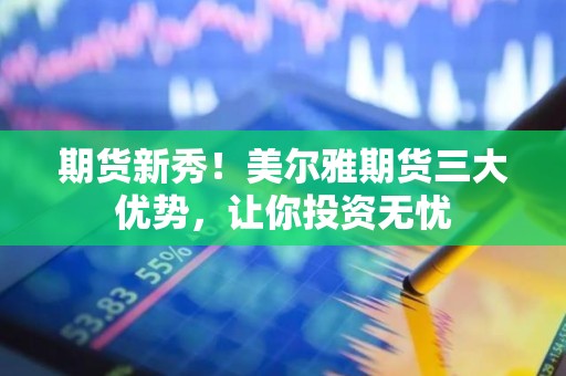 期货新秀！美尔雅期货三大优势，让你投资无忧
