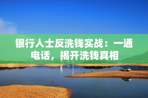 银行人士反洗钱实战：一通电话，揭开洗钱真相