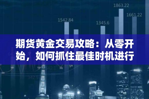 <strong><strong>期货</strong></strong>黄金交易攻略：从零开始，如何抓住最佳时机进行交易？