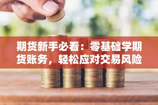 <strong><strong>期货</strong></strong>新手必看：零基础学<strong><strong>期货</strong></strong>账务，轻松应对交易风险