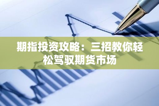 期指投资攻略：三招教你轻松驾驭<strong><strong>期货</strong></strong>市场