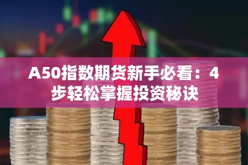 A50指数期货新手必看：4步轻松掌握投资秘诀