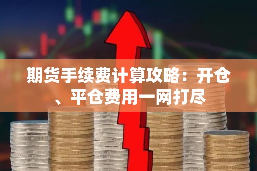 <strong><strong>期货</strong></strong>手续费计算攻略：开仓、平仓费用一网打尽