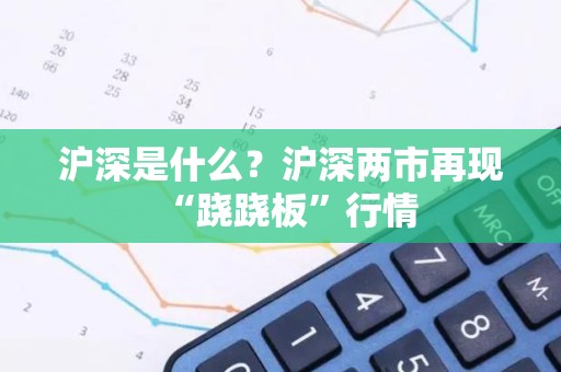 沪深是什么？沪深两市再现“跷跷板”行情