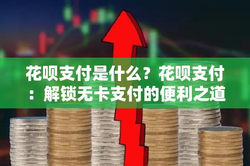 花呗支付是什么？花呗支付：解锁无卡支付的便利之道