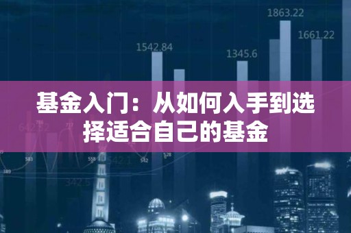 <strong><strong>基金</strong></strong>入门：从如何入手到选择适合自己的<strong><strong>基金</strong></strong>