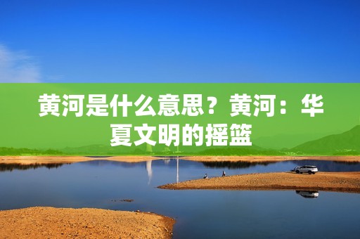 黄河是什么意思？黄河：华夏文明的摇篮