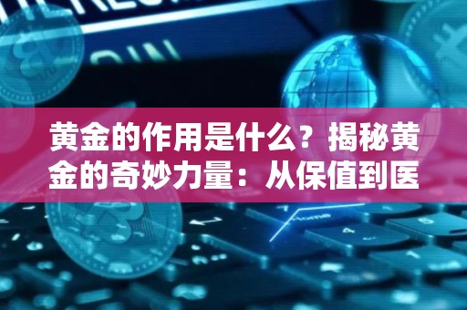 黄金的作用是什么？揭秘黄金的奇妙力量：从保值到医疗