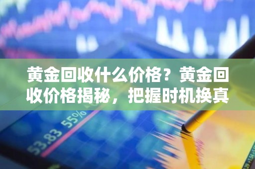 黄金回收什么价格？黄金回收价格揭秘，把握时机换真金