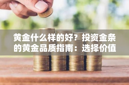 黄金什么样的好？投资金条的黄金品质指南：选择价值连城的黄金