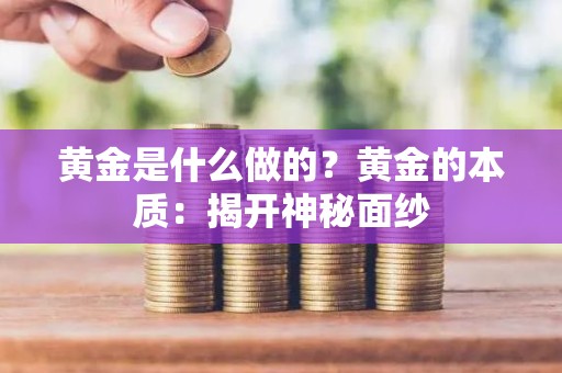 黄金是什么做的？黄金的本质：揭开神秘面纱