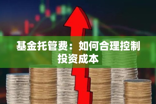 <strong><strong>基金</strong></strong>托管费：如何合理控制投资成本