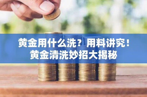 黄金用什么洗？用料讲究！黄金清洗妙招大揭秘