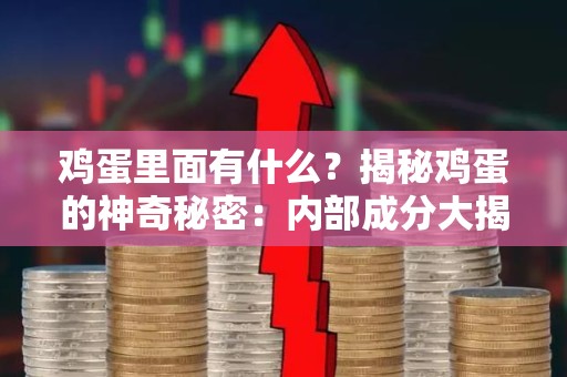 鸡蛋里面有什么？揭秘鸡蛋的神奇秘密：内部成分大揭秘