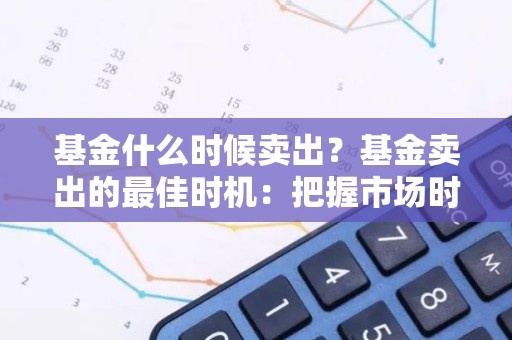 基金什么时候卖出？基金卖出的最佳时机：把握市场时机，最大化收益