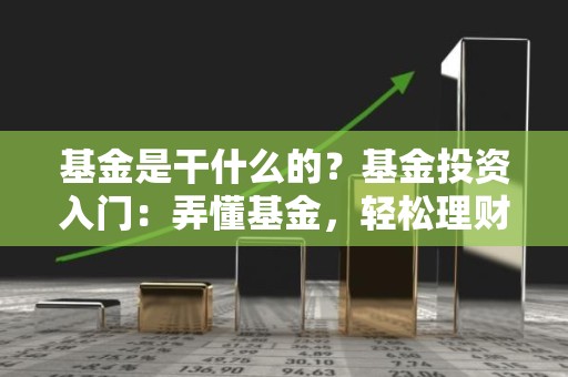 <strong><strong>基金</strong></strong>是干什么的？<strong><strong>基金</strong></strong>投资入门：弄懂<strong><strong>基金</strong></strong>，轻松理财