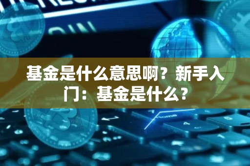 基金是什么意思啊？新手入门：基金是什么？