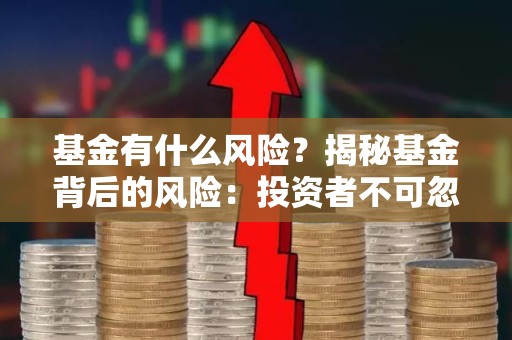 基金有什么风险？揭秘基金背后的风险：投资者不可忽视