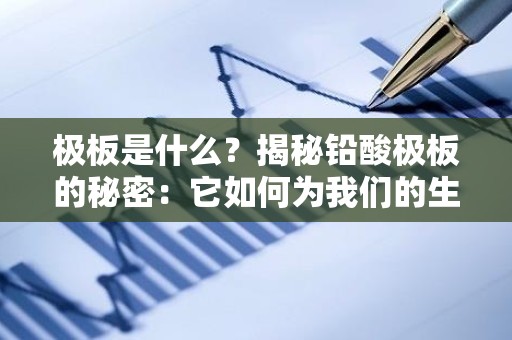 极板是什么？揭秘铅酸极板的秘密：它如何为我们的生活供电