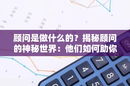 顾问是做什么的？揭秘顾问的神秘世界：他们如何助你实现业务成功