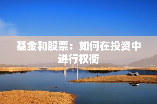 <strong><strong>基金</strong></strong>和股票：如何在投资中进行权衡