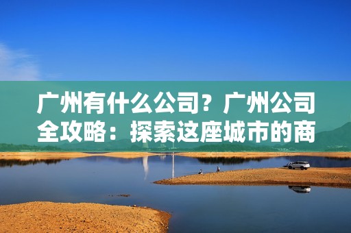 广州有什么公司？广州公司全攻略：探索这座城市的商业核心