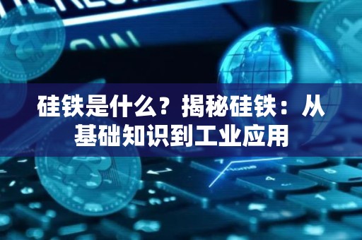 硅铁是什么？揭秘硅铁：从基础知识到工业应用