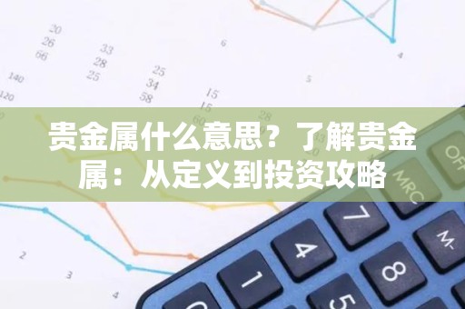 贵金属什么意思？了解贵金属：从定义到投资攻略