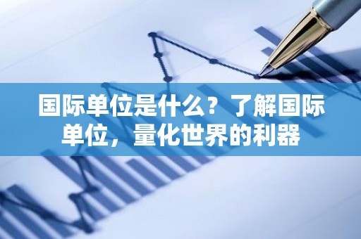 国际单位是什么？了解国际单位，量化世界的利器