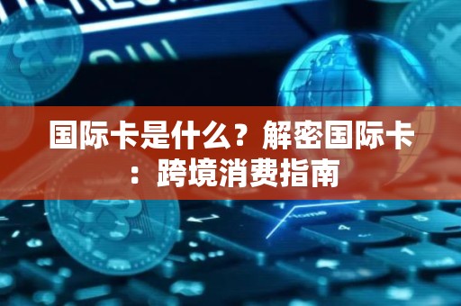 国际卡是什么？解密国际卡：跨境消费指南