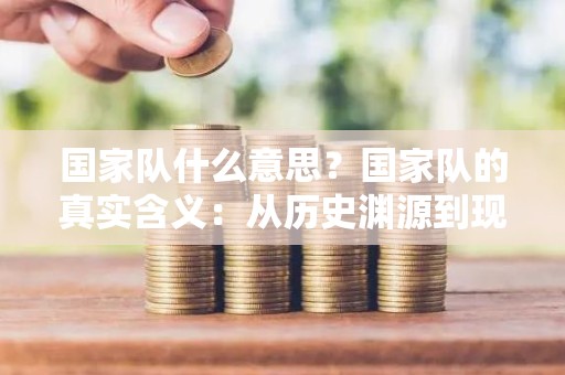 国家队什么意思？国家队的真实含义：从历史渊源到现代意义