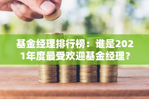 <strong><strong>基金</strong></strong>经理排行榜：谁是2021年度最受欢迎<strong><strong>基金</strong></strong>经理？
