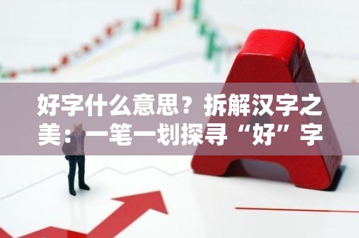 好字什么意思？拆解汉字之美：一笔一划探寻“好”字背后的深意