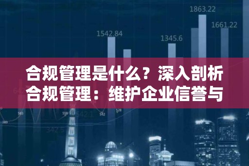 合规管理是什么？深入剖析合规管理：维护企业信誉与法律责任