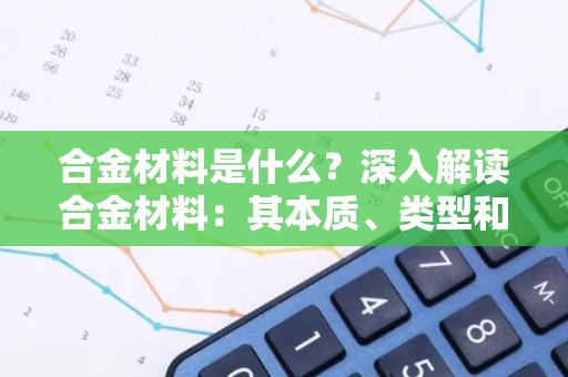 合金材料是什么？深入解读合金材料：其本质、类型和广泛应用