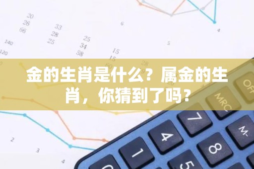 金的生肖是什么？属金的生肖，你猜到了吗？