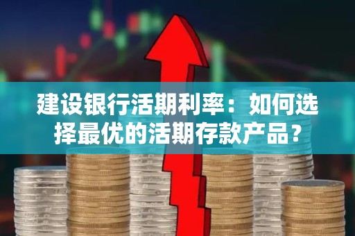 建设银行活期利率：如何选择最优的活期存款产品？