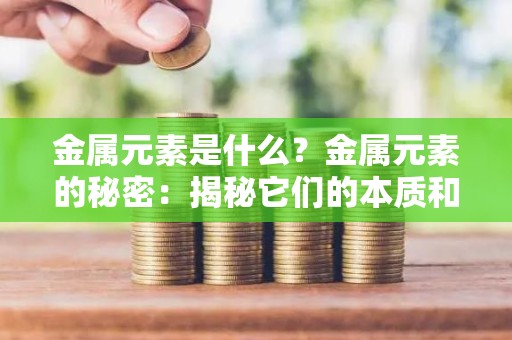 金属元素是什么？金属元素的秘密：揭秘它们的本质和作用