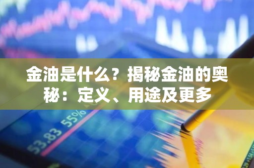 金油是什么？揭秘金油的奥秘：定义、用途及更多