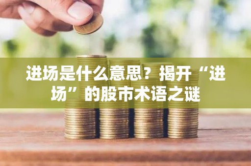 进场是什么意思？揭开“进场”的股市术语之谜