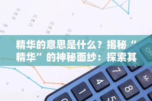精华的意思是什么？揭秘“精华”的神秘面纱：探索其涵义与精髓