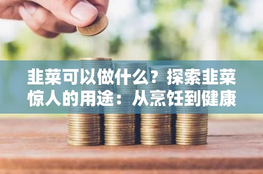韭菜可以做什么？探索韭菜惊人的用途：从烹饪到健康